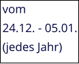 vom  24.12. - 05.01. (jedes Jahr)